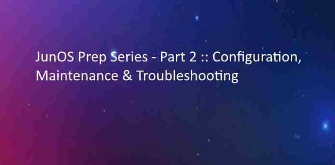 JunOS Prep Series - Part 2 Configuration Maintenance & Troubleshooting