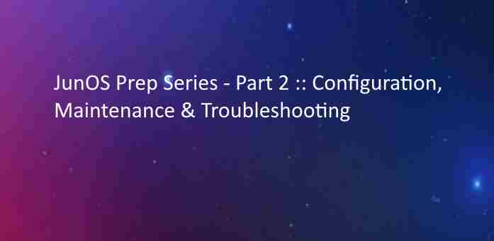 JunOS Prep Series - Part 2 Configuration Maintenance & Troubleshooting