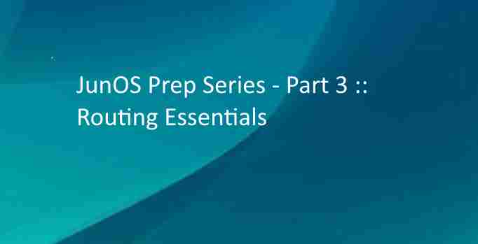 JunOS Prep Series - Part 3 Routing Essentials