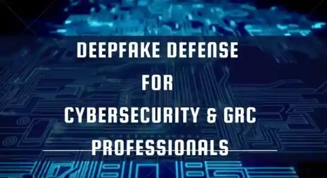 Deepfake Defense for Cybersecurity & GRC Professionals